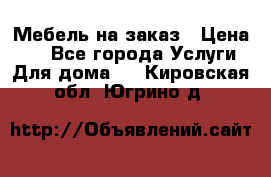 Мебель на заказ › Цена ­ 0 - Все города Услуги » Для дома   . Кировская обл.,Югрино д.